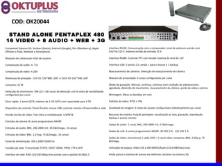 COD: OK20044

 STAND ALONE PENTAPLEX 480
16 VIDEO + 8 AUDIO + WEB + 3G
Compativel Sistema 3G: Simbian (Nokia), Android (Google), Rim (Blackberry), Apple          Interface RS232: Comunicação com o computador, sinal de saída em acordo com
(iPhone e iPad), Netbook e Smartphone.                                                     EIA/TIA-232-F, máxima tensão de entrada 25 V

Bloqueio de câmera por nível de usuário:                                                   Interface RS485: Controle PTZ com tensão máxima do sinal de 12V

Compressão de áudio: G. 711                                                                Interface USB: 2 portas 2.0, sendo 1 para o mouse e 1 backup

Compressão de vídeo: H.264                                                                 Mascaramento de câmeras: Detecção de mascaramento de câmera

Resolucao de gravação : 1CH D1 720*480 120F. e 15CH CIF 352*240 120F                       Máscara de privacidade: 4 zonas configuráveis por canal

Consumo: 25 W                                                                              Modo de gravação: Manual, contínua, contínua com condição de sobreescrever,
                                                                                           agendada, detecção de movimento, mascaramento da câmera, perda de vídeo e alarme
Detecção de movimento: 396 (22 x 18) zonas de detecção com 6 níveis de sensibilidade
configurável por canal                                                                     Montagem: Mesa ou bandeja em rack

Disco rígido: 1 porta SATA, máximo de 1 HD SATA com capacidade para 4 TB                   Padrões de vídeo: NTSC e PAL

Dispositivo de controle: Painel frontal, mouse USB, controle remoto infravermelho e rede   Qualidade da imagem: 6 níveis de ajustes configuráveis individualmente por canal

Divisão da tela de vídeo: Tela cheia e multiplexada, 1/4/8/16                              Recursos do sistema: Função pentaplex: visualização ao vivo, gravação, reprodução,
                                                                                           backup e acesso remoto
Entradas de alarme: 8 canais programáveis NA/NF
                                                                                           Saídas de áudio: 1 canal, BNC, 200-3000 mV, 5 K&Omega;
Entradas de áudio: BNC, 200-2800 mV, 30 K&Omega;, 16 canais
                                                                                           Saídas de relé: 3 canais programáveis NA/NF, 30 VDC 2 A - 125 VAC 1 A
Entradas de vídeo: BNC, 1,0 Vpp, 75 &Omega;, 16 canais
                                                                                           Saídas de vídeo: (monitores) 1 saída VGA + 1 canal vídeo composto, BNC, 1.0Vp-p, 75
Fonte de alimentação: 100 a 240V 50/60 Hz                                                  &Omega.

Funções de rede: Transmissão TCP/IP, DHCP, DDNS, PPOE, FTP e NTP                           Utilização de espaço: Vídeo (56 a 500 MB/h)/Áudio (14,4 MB/h)escricao.

Interface de rede: RJ45 (10/100 Mbps) em acordo com o padrão IEEE802.3                     Ainda possui o sistema de acesso via telefones celulares via sistema 3G.
 