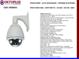 SPEED DOME – ALTA VELOCIDADE – INTERNO & EXTERNO

COD: OK80055   SPEED DOME 180x – SONY 480 TVL – ZO:18X – ZD:1OX - D&N


                           Dados Técnicos:
                          - Velocidade horizontal; Preset: 0.05°~360°/s, Manual: 0.05°~300°/s
                          - Velocidade de giro; 1°~180°/s
                          - Movimento do pan; 360° Tilt : 180°(Auto-Flip On) , 90°(Auto-Flip Off)
                          - Automatico flip; Auto 180° flip em vertical 90°
                          - Pré posição; 128 presetes (Label, da imagem da camera )
                          - Faixa de giro; 8 tour e 20 posição por grupo
                          - Padrão; 4 Padrão com intervalo de 5 minutos
                          - Balanço; 8 Grupos
                          - Outras funções; Imagem Auto Flip, Auto automatica
                          - Alimentação; DC12V 800mA
                          - Temperatura maxima; -10~60
                          - Umidade relativa;10~75%( sem condensação )
                          - Consumo medio; 10VA(camera exclusiva)
                          - Protocol; PELCO D / PELCO P
                          - Communicação; RS485Bus cabo
                          - Taxa de(RS485); 1200 / 2400 / 4800 / 9600bps
                          - Numero de cameras; 1-255
                          - Imagem Sensor; 1/4" Interlaçados CCD
                          - Resolução; 480TVL(Color) / 540TVL(B/W)
                          - Total de Pixel; 811(H) x 508(V) (NTSC) e 795(H) x 596(V) (PAL)
                          - Efetivo de Pixel; 768(H) x 494(V) (NTSC) e 752(H) x 582(V) (PAL)
                          - Focal da Lente; F1.8, f=3.8~38mm
                          - Zoom Optico – 18x
                          - Zoom Digital – 10x
                          - Sistema sync; Interno/Linha Lock NTSC 60 Hz , PAL 50HzC
                          - Minimo de illuminação; 0.7 Lux (Color) / 0.002 Lux (B/W) @ 50 IRE
                          - Dia & Noite; Auto / Dia / Noite (IR Cut Filter)
                          - Velocidade do obturador; 1/50 ~ 1/120000 sec
                          - AGC; Normal / Auto / desligado
                          - Balanço de Branco; Auto / Manual (Vermelho / Azul )
                          - Flickerless; Selecionavel
                          - S/N impendencia; >50dB
                          - Saida de Video; Composite 1.0+/-0.2Vp-p
 