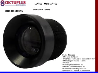 LENTES - MINI LENTES

                MINI LENTE 12 MM
COD: OK110055




                                        Dados Técnicos
                                        - Mini lente de 12 mm
                                        - Distância Focal /Área de Sensibilidade 1/3“
                                        - Milimetragem traseira 17.5mm
                                        - Íris Fixo
                                        - Construção das Lentes 3-3
                                        - Máxima Abertura Relativa 2.0
                                        - Campo de Visão Angular 20,5º
                                        - Distância da Objetiva 10 centímetros
 