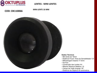 LENTES - MINI LENTES

                MINI LENTE 16 MM
COD: OK110066




                                        Dados Técnicos
                                        - Mini lente de 16mm
                                        - Distância Focal / Área de Sensibilidade 1/3“
                                        - Milimetragem traseira 17.5mm
                                        - Íris Fixo
                                        - Construção das Lentes 4-4
                                        - Máxima Abertura Relativa 1.6
                                        - Campo de Visão Angular 19º
                                        - Distância da Objetiva 40 centímetros
 