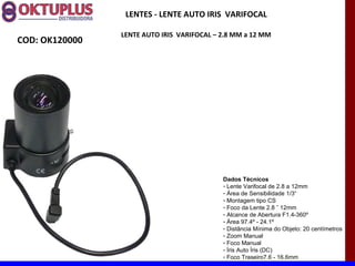 LENTES - LENTE AUTO IRIS VARIFOCAL

                LENTE AUTO IRIS VARIFOCAL – 2.8 MM a 12 MM
COD: OK120000




                                            Dados Técnicos
                                            - Lente Varifocal de 2.8 a 12mm
                                            - Área de Sensibilidade 1/3“
                                            - Montagem tipo CS
                                            - Foco da Lente 2.8 ˜ 12mm
                                            - Alcance de Abertura F1.4-360º
                                            - Área 97.4º - 24.1º
                                            - Distância Mínima do Objeto: 20 centímetros
                                            - Zoom Manual
                                            - Foco Manual
                                            - Íris Auto Íris (DC)
                                            - Foco Traseiro7.6 - 16.6mm
 