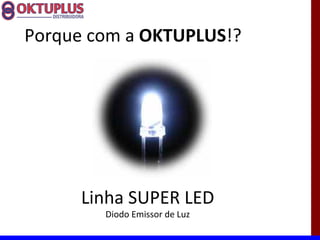 Porque com a OKTUPLUS!?




      Linha SUPER LED
        Diodo Emissor de Luz
 