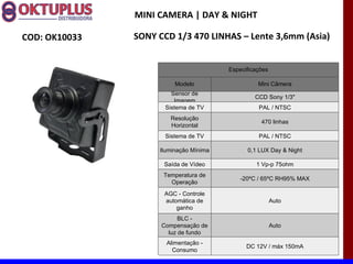 MINI CAMERA | DAY & NIGHT

COD: OK10033   SONY CCD 1/3 470 LINHAS – Lente 3,6mm (Asia)


                                        Especificações

                         Modelo                   Mini Câmera
                        Sensor de
                                                 CCD Sony 1/3"
                         Imagem
                      Sistema de TV               PAL / NTSC
                       Resolução
                                                   470 linhas
                       Horizontal
                      Sistema de TV               PAL / NTSC

                    Iluminação Mínima         0,1 LUX Day & Night

                     Saída de Vídeo              1 Vp-p 75ohm
                     Temperatura de
                                            -20ºC / 65ºC RH95% MAX
                       Operação
                     AGC - Controle
                     automática de                       Auto
                         ganho
                           BLC -
                     Compensação de                      Auto
                       luz de fundo
                      Alimentação -
                                              DC 12V / máx 150mA
                        Consumo
 