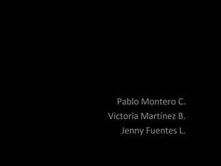 Pablo Montero C. Victoria Martínez B. Jenny Fuentes L. 