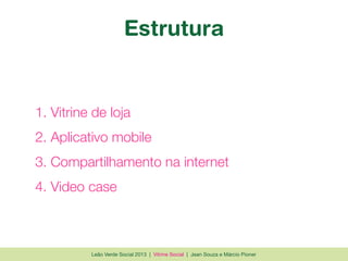 Leão Verde Social 2013 | Vitrine Social | Jean Souza e Márcio Pioner
Estrutura
1. Vitrine de loja
2. Aplicativo mobile
3. Compartilhamento na internet
4. Video case
 