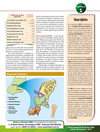 Nossoobjetivo
•	 Lançado por DBO em setembro de
2011, o Projeto Vitrine Tecnológica re-
torna em 2017 com fôlego total, abor-
dando um tema extremamente relevan-
te para a pecuária de corte brasileira: a
nutrição SOB MEDIDA. Como em edi-
ções anteriores – a primeira, sobre re-
forma de pastagens, e a segunda, sobre
inseminação artificial em tempo fixo -,
acompanharemos, mês a mês, in loco,
a rotina produtiva de uma empresa de
gado de corte, com o objetivo de apre-
sentar a nossos leitores tecnologias de
ponta, que permitem elevar a produção
de carne por hectare e, consequente-
mente, a rentabilidade do produtor.
•	 Com duração de seis meses, esta edi-
ção do Vitrine terá parceria da DSM/Tor-
tuga e focalizará o projeto de intensifica-
ção da Pecuária Balestra, conduzido pelo
jovem administrador Igor Jácomo Bales-
tra Abreu de Lima, em cinco das nove fa-
zendas da família, localizadas nos muni-
cípios de Inhumas e Brazabrantes, a 48
km da capital Goiânia. Igor se impôs o
desafio de intensificar desde a cria até a
terminação. Por ter porte médio (773 ha
de pastagens), o empreendimento pode
servir de referência para centenas de ou-
tros produtores que fazem ciclo comple-
to e querem melhorar sua produtividade.
•	 DBO fará visitas regulares às fazen-
das para registrar os resultados econô-
micos do projeto, além de descrever seu
sistema de manejo e protocolos nutricio-
nais. Estes foram formulados com base
no conceito de “nutrição SOB MEDIDA”,
que consiste em monitorar os teores de
proteína e energia do capim, corrigindo
eventuais carências por meio de suple-
mentos específicos, respeitando-se as
demandas dos animais, tanto para ga-
nho de peso (machos), quanto para fins
reprodutivos (fêmeas). Participe envian-
do suas dúvidas, críticas e sugestões.
Confira também fotos e material extra
no Portal DBO.
quetes cada. Os outros dois são de tanzânia
(17,8 ha e 17,3 ha, respectivamente, fracio-
nados em 15 piquetes cada).
Por serem compridos, os módulos ga-
nharam duas áreas de lazer, equipadas com
bebedouros artificiais, cochos para vacas
e creep feeding para suplementação espe-
cífica dos bezerros. A área intensificada
compreende 14% das pastagens da fazen-
da, mas sustenta 38% do plantel de vacas
paridas nas águas (lotação de 5,15 UA/ha).
Nesta propriedade, também ficam as insta-
lações construídas para recria dos machos
em sistema de “sequestro”, durante os cin-
co meses de seca subsequentes à desmama
(junho a outubro). Os animais ficam reclu-
sos, como em um confinamento, receben-
do, no cocho, uma dieta de crescimento na
proporção de 2,3% do peso vivo em ma-
téria seca, visando ganho diário de 600 g/
cab/dia.
Foco em precocidade – A recria das fê-
meas é feita nas Fazendas Limeira, São Pe-
dro e Manacá, que, juntas, têm 183,6 ha de
pastos extensivos e 43 ha de intensivos. São
três módulos de rotacionado. Os dois pri-
meiros medem 9,7 e 11,3 ha, sendo subdi-
vididos em 10 piquetes cada, onde “rodam”
lotes de 87 a 88 novilhas. O terceiro mó-
dulo, de mombaça, é um pouco maior (22
ha fracionados em sete piquetes) e permi-
te abrigar 160 novilhas. Na seca, as bezer-
ras ficam nos pastos extensivos, recebendo
proteinado, e nas águas vão para os módu-
los de pastejo rotativo, com direito a suple-
mentação proteico-energética.
“Quase todos os produtos fornecidos ao
rebanho são feitos na própria fazenda, com
base em análise foliar das pastagens e sob
Mapa das fazendas
Área total das nove fazendas (ha) 2.497
Pés de laranja plantados 150.000
Produção de leite (l/dia) 6.000
Área arrendada para cana (ha) 500
Área total de pastagens (ha) 773
Área do projeto de corte (ha) 696
Rebanho total (cab) 1.526
Plantel de matrizes (cab) 717
Machos em terminação (cab) 308
Perfil do Grupo
Balestra
1 Fazenda Água
Vermelha
2 Fazenda Manacá
3 Fazenda Limeira
4 Fazenda
São Pedro
5 Fazenda Boa
Esperança
Inhumas
Goiânia
5
1
2
3
4
Parte integrante da Revista DBO
edição de fevereiro - 2017
 