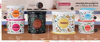 *Em
função
do
tamanho
dos
grãos
e
densidade
de
cada
alimento,as
Tupper
Caixas
podem
não
armazenar
seu
volume
total.
5 kg
plus
2 kg
118,90
R$
4. 806517
Tupper Caixa Arroz
Floral 5 kg Plus*
25 cm (comp.) x 24 cm
(larg.) x 21 cm (alt.) 54,90
R$
5. 806519
Tupper Caixa Sal
Floral 1,3 kg*
16,3 cm (comp.) x 15 cm
(larg.) x 10,7 cm (alt.)
1
2
3
1,3 kg
65,90
R$
6. 806516
Tupper Caixa
Açúcar Floral 1,4 kg*
18,2 cm (comp.) x 16,7 cm
(larg.) x 12,3 cm (alt.)
20 cm (comp.) x 18,6 cm
(larg.) x 20,1 cm (alt.)
Composto por: 1 Tupper Caixa,
1 divisor e 1 colher
3. 806523
Tupper Caixa
Café & Filtro Floral
102,90
R$
1,8 kg
1,4 kg
4
5
6
Cabem até 30 unidades
de filtro de papel e 500 g*
de pó de café com a beleza das flores
ARMAZENE SEUS ALIMENTOS
Novidades
75,90
R$
cada
1. 806524 - Farinha 1,8 kg*
2. 806518 - Feijão 2 kg*
Tupper Caixa
Floral
20,1 cm (comp.) x 18,6 cm
(larg.) x 13,3 cm (alt.)
A R M A Z E N A R | 3 1
3 0 | A R M A Z E N A R
 