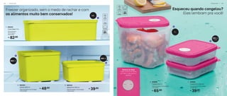 Freezer organizado, sem o medo de rachar e com
os alimentos muito bem conservados!
400 ml
1,4 L
1
800 ml
2
3
Esqueceu quando congelou?
Eles lembram pra você!
4
5
300 ml
(cada)
Sistema de datas
Cada número se refere
ao mês e cada ponto à
semana
65,90
R$
4. 806696
Freezertime 1 L
14,9 cm (comp.) x 11,4 cm (larg.)
x 11 cm (alt.)
1 L
48,90
R$
2. 805303
Jeitoso 800 ml
12,8 cm (comp.) x 11,2 cm (larg.)
x 9,2 cm (alt.)
39,90
R$
3. 897043
Jeitosinho 400 ml
12,8 cm (comp.) x 11,2 cm (larg.)
x 5,6 cm (alt.)
82,90
R$
1. 805232
Caixa Ideal 1,4 L
23 cm (comp.) x
14 cm (larg.) x
6,9 cm (alt.)
39,90
R$
5. 806695
Freezertime 300 ml
11,1 cm (comp.) x 7,7 cm (larg.)
x 7,3 cm (alt.)
cada
F R E E Z E R | 3 9
3 8 | F R E E Z E R
 