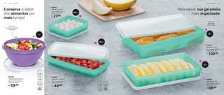 1
69,90
R$
5. 806699
Refri Box 2 1,5 L
29,3 cm (comp.) x 18,2 cm
(larg.) x 5,2 cm (alt.)
102,90
R$
4. 803816
Refri Box 3 3,5 L
35 cm (comp.) x 23,8 cm
(larg.) x 6,8 cm (alt.)
4
5
1,5 L
27,90
R$
2. 805501
Refri Box 400 ml
13,7 cm (comp.) x 12,7 cm
(larg.) x 3,8 cm (alt.)
49,90
R$
3. 803814
Refri Box 1 750 ml
24,1 cm (comp.) x 14,3 cm
(larg.) x 4,2 cm (alt.)
2
3
750 ml
400 ml
Para deixar sua geladeira
mais organizada!
Bases são
levemente
translúcidas
Tampa com
vedação hermética
e estanque
1 L
Conserve o sabor
dos alimentos por
mais tempo!
59,90
R$
1. 830456
Tigela Maravilhosa 1 L
20,2 cm (comp.) x 18,7 cm
(larg.) x 9,2 cm (alt.)
3,5 L
5 6 | G E L A D E I R A G E L A D E I R A | 5 7
 