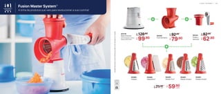 891545
Pistão e
Manivela
De:
R$ 82,90
Por:
R$
62,90
805085
Funil Vermelho
De:
R$ 92,90
Por:
R$
79,90
*
Atenção!
Este
produto
contém
lâminas
que
podem
cortar.
Manuseie
com
cuidado.
5 8 | L I N H A G O U R M E T
Fusion Master System®
A linha de produtos que veio para revolucionar a sua cozinha!
804148
Base Universal
14,5 cm (comp.) x 13,2 cm
(larg.) x 12,6 cm (alt.)
De:
R$ 128,90
Por:
R$
99,90
+
+
+
804983
Ralador Estrela*
804984
Ralador Grosso*
804985
Fatiador*
804986
Raspadinha*
805294
Ralador Fino*
De:
R$ 71,90 Por:
R$
59,90
cada
cada
L I N H A G O U R M E T | 5 9
 