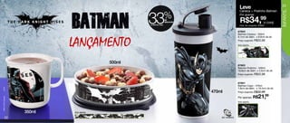 Leve                             23




                                                  33
                                                                                       Caneca + Pratinho Batman




                                                                                                                        INFANTIL
                                                                   %
                                                                   de
                                                                                       Por apenas

                                                                                        R$34,99 conj.
                                                                   desconto                   o
                                                  no Batman Copo
                                                                                       Cód. do conjunto: 87604

                                                                                      87602
                                                                                      Batman Caneca - 350ml



                            LANÇAMENTO
                                                                                      9,1cm de diâm. x 8,9cm de alt.
                                                                                      Preço sugerido: R$22,99

                                                                                      Arte aberta




                                          500ml
                                                                                      87603
                                                                                      Batman Pratinho - 500ml
                                                                                      16,6cm de diâm. x 4,5cm de alt.
                                                                                      Preço sugerido: R$22,99



                                                                                      87601
                                                                                      Batman Copo - 470ml
                                                                                      7,8cm de diâm. x 19,4cm de alt.
(s12)




                                                                              470ml   Preço sugerido: R$32,99

                                                                                      Por apenas: R$    21,99
TM & © DC Comics.




                                                                                      Arte aberta



                    350ml   Arte aberta

         22
 