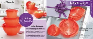 linha |Sensação                                                     Leve R$72,99
                                                                                     Por apenas                         25




                                                                                                                       CHÁ DE COZINHA
                                                                                                         o conj.
                                                                    LINHA SENSAÇÃO   Cód. do conjunto: 87729




                                                                                                1


                  Chá de
                  Cozinha                                                             1 86970
                                                                                     Sensação Tigela Pequena - 1,2 Litros
                                                                                     21,8 x 19 x 9,3cm
                                                                                     Preço sugerido: R$39,99


                             Linha Sensação
                                                                                      2 86969
                   Para uma comemoração em Família, utilize                          Sensação Tigela Grande - 1,8 Litros
                                                                                     24,2 x 21,3 x 10cm
                   os produtos da Linha Sensação, que possui
                                                                                     Preço sugerido: R$44,99
                   tampa hermética e estanque, e com apenas
                   um toque a tampa fecha com uma leve
                   pressão do polegar no centro da tampa.                             3 86965
                   Deixe sua mesa mais sofisticada, sirva com                2       Sensação Instantânea - 600ml
                                                                3
                                                                                     12,9cm de diâm. x 9,2cm de alt.
                   produtos de cores vibrantes e modernas.                           Preço sugerido: R$24,99
24
 