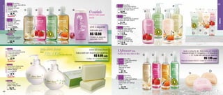 1 94648 Baunilha                                                                                                                                                                                                                               45
                       2 94651 Frutas vermelhas                                                                                                   4 94761 Baunilha                                         4
                     especial   Shower Gel                                                                                                        5 94762 Frutas vermelhas
                                Natural & Fresh                                                                                                        Loção Hidratante Corporal

                                                                                                                       O cuidado
                                200ml                                                                                                                  Natural & Fresh 200ml               6
                                                     1       2           3       4                      5                                                                                          7
                                           19,cada
                                                                                                                                                            19,90                      5
                                                90
                                Sug.: R$
                                                                                                                                                       R$
                                  15,90                                                                                                                        cada
SEJa FELiZ... SEJa




                                R$          cada                                                                       íntimo feito para          6 94763 Kiwi
                                especial
                                                                                                                       você.                      7 94764 Tangerina
                                                                                                                                                       Loção Hidratante Corporal




                                                                                                                                                                                                                                                                      USODiário
                       3 94655 Kiwi
                       4 94657 Tangerina                                                                                                               Natural & Fresh 200ml
                                Shower Gel
                                                                                                                                                            21,90
                     especial




                                Natural & Fresh                                                                                                        R$      cada
                                200ml
                                Sug.: R$   29,cada
                                              90                                                                        LEvE o segundo            8 94777 Baunilha
                                                                                                                                                  9 94980 Frutas vermelhas
                                R$   19,
                                especial
                                           90
                                            cada                                                                        Intimate por                   Creme para Mãos
                                                                                                                                                       Natural & Fresh 35g
                                                                                                                                                                                                                                         8                  9
                        5 94546
                                Intimate
                                                                                                                        R$ 13,90                       R$   11,cada
                                                                                                                                                                90                                                            10                 11

                                Sabonete Líquido                                                                         Código do segundo       10 94779 Kiwi
                                Feminino 200ml                                                                           sabonete: 96378
                                                                                                                                                 11 94778 Tangerina
                                                                                                                                                       Creme para Mãos
                                R$   22,   90                                                                                                          Natural & Fresh 35g
                                                                                                                                                       R$   12,90
                                                                                                                                                               cada



                                                                 Linha
                                                                                                                                                       O frescor das
                       6 94559                                                                                         Leve 02 Erva Doce

                                                                        FRESCOR
                                Erva Doce Loção                                                                                                                                                                  Leve o conjunto de Sabonetes em Barras
                                Cremosa Desodorante              Mais
                     especial




                                Corporal 300ml                                                              Sabonete em Barras por apenas              frutas no seu dia a dia.                                 Natural & Fresh 01 Tangerina + 01 Baunilha
                                Sug.: R$   27,90
                                                                                     no seu dia a dia
                                                                                                                             R$ 9,99 cada                                          5       6   7       8                 + 01 Frutas vermelhas por apenas

                                R$17,90                                                                              Código do conjunto: 96379     5    94650 Baunilha                                                                          R$ 7,99 cada
                                especial                                                                                                           6    94652 Frutas vermelhas                                 Preço do Conjunto: R$23,97 Código do conjunto: 96381
                                                                                                                                                   7    94658 Tangerina
                                                         6                                                                                         8    94656 Kiwi
                       7 94558                                                                                                                          Body Splash
                                Erva Doce Sabonete
                                                                                                                                                        Natural & Fresh
                     especial




                                Cremoso para as                                                                8
                                Mãos 300ml                                   7                                                                          240ml
                                Sug.: R$   27,90                                                                                                        R$   27,90
                                                                                                                                                                 cada
                                                                                                                                                                                                                          9
                                                                                                                                                                                                                                                       10

                                R$   17,90                                                                                                        9 94826 Baunilha
                                especial                                                                                                         10 94907 Tangerina
                                                                                                                                                 11 94917 Frutas vermelhas
                       8 94622                                                                                                                          Natural & Fresh
                                Erva Doce                                                                                                               Sabonete em Barras
                                Sabonete em                                                                                                             90g
                                Barra 150g cada

                                R$   15,90 cada
                                                                                                                                                        R$   12,99
                                                                                                                                                                 cada

  44                                                                                                                                                                                                                                            11
 