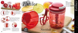 Estilos
 6ÇAS
 E
                                                                                                                  87545
                                                                                                                  Turbo Chef Tupperware®
                                                                                                                  Base Pequeno – 300ml
                                                                                                                                                      61




                                                                                                                                                   Estilos
P                                                                                                                 10,7cm de diâm. x 9cm de alt.
                                                                                                                  Base Grande – 600ml
                                                                                                                  10,7cm de diâm. x 15cm de alt.
                                                                                                                  Preço sugerido: R$300,00




                   Cortador:                                     O batedor é ideal para
                   Possui lâminas em                             finalizar misturas como:
                   metal afiado em                               vitaminas com pedaços




                                                                                                                                                   Estilos
                   alturas diferentes                            de frutas, preparar
                   para cortar ao                                mousses ou até mesmo
                   máximo os                                     patês ou molhos de ervas.
                   ingredientes.




                                                                                                                                             Estilos
                                        O cortador pode ser utilizado tanto na base
                                        menor (300ml) quanto na maior (600ml).
                                        Para utilizá-lo na base maior, basta acoplar
                                        o extensor à extremidade do cortador e
                                        posicionar na parte central.
                                        Atenção: Manuseie com cuidado, cortador
                                        com lâminas afiadas.




                                                                                                                                                   stilos
     A) Encaixe a tampa na parte               B) A tampa do Turbo Chef é


                                                                                                       Novidade
     superior da base (300ml ou 600ml)         muito eficiente tanto para triturar
     e gire levemente em sentido horário       ou misturar os alimentos. Depois
     para que a mesma prenda-se à base         de colocada, basta puxar a alça
     com segurança.                            com cordão para fazer o cortador
                                               ou o batedor girar muitas vezes.
60
 