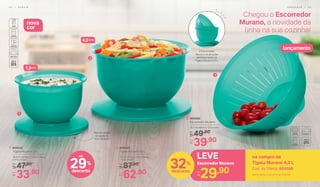 nova
cor
2
4,3Litros
1
2. 804545
Tigela Murano 4,3 L
27 cm (comp.) x 26 cm (larg.)
x 15,5 cm (alt.)
87,90De:
R$
62,90Por:
R$
lançamento
Chegou o Escorredor
Murano, a novidade da
linha na sua cozinha!
O Escorredor
Murano se encaixa
perfeitamente na
Tigela Murano 4,3 L
3. 804560
Escorredor Murano
25,5 cm (diâm.) x 13 cm (alt.)
49,90De:
R$
39,90Por:
R$
3
1,3Litro
1. 804542
Tigela Murano 1,3 L
18,6 cm (comp.) x 17,8 cm (larg.)
x 11,6 cm (alt.)
47,90De:
R$
33,90Por:
R$
29%
desconto
até
Aba da tampa
te ajuda na
hora de abrir
LEVE
29,90Por:
R$
Escorredor Murano
na compra da
Tigela Murano 4,3 L
Cod. da Oferta. 804599
Nesta oferta, o conjunto sai: R$92,80
32%
desconto
P R E P A R A R | 4 34 2 | S E R V I R
 