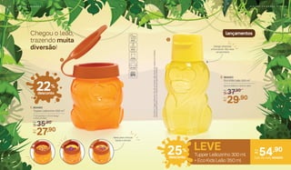 1
2
lançamentos
22%
desconto
2. 804453
Eco Kids Leão 350 ml*
8,5 cm (diâm.) x 15,6 cm (alt.)
37,90De:
R$
29,90Por:
R$
1. 804465
Tupper Leãozinho 300 ml*
7 cm (comp.) x 10 cm (larg.)
x 10,5 cm (alt.)
35,90De:
R$
27,90Por:
R$
Design divertido
e funcional: não vaza
na lancheira
Ideal para colocar
balas e doces!
*EcoKidseTupperLeãozinhonãovãoaofreezer.Nãodevemserusadascombebidas
quentes,gaseificadasoucommáquinasparagaseificarbebidas.
Chegou o leão,
trazendo muita
diversão!
LEVE
Cód. do conj. 804600
54,90Por:
R$
Tupper Leãozinho 300 ml
+ Eco Kids Leão 350 ml
25%
desconto
D I A D A S C R I A N Ç A S | 4 94 8 | D I A D A S C R I A N Ç A S
 