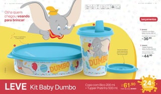 Olha quem
chegou voando
para brincar! lançamentos
Pode ir na geladeira
e lava-louças
Tampa hermética:
evita vazamentos
para você carregar
sem se procupar
1
2
Kit Baby DumboLEVE Copo com Bico 200 ml
+ Tupper Pratinho 500 ml
2. 804547
Tupper Pratinho
Baby Dumbo 500 ml
18,1 cm (comp.) x 16,7
cm (larg.) x 4,8 cm (alt.)
44,90R$
1. 804043
Copinho com Bico
Baby Dumbo 200 ml
8 cm (diâm.) x 11,3 cm (alt.)
36,90R$
24%
desconto
Cód. do conj. 804601
61,90Por:
R$
5 2 | D I A D A S C R I A N Ç A S D I A D A S C R I A N Ç A S | 5 3
 