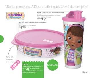 Não se preocupe. A Doutora Brinquedos vai dar um jeito!
LançamentosLeve
Tupper Pratinho Dra. Brinquedos 500ml
Por: R$
25,00 na compra do
Copo com Bico Dra. Brinquedos 470ml
cód. do conjunto: 801771
801746 | Copo com Bico Doutora Brinquedos
470ml
8,2 diâmetro X 7,7 largura X 17,5 altura (cm)
Preço sugerido: R$ 41,00
Por: R$
30,00
801756 | Tupper Pratinho Doutora Brinquedos
500ml
16,6 diâmetro X 4,5 altura (cm)
R$
37,00
Tampa com
decoração
de curativo
® Disney
12
 