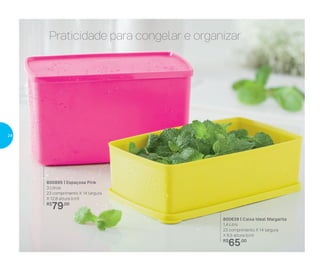 Praticidade para congelar e organizar
800639 | Caixa Ideal Margarita
1,4 Litro
23 comprimento X 14 largura
X 6,5 altura (cm)
R$
65,00
800895 | Espaçosa Pink
3 Litros
23 comprimento X 14 largura
X 12,8 altura (cm)
R$
79,00
24
 