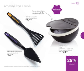 Amasse, crie e sirva
891046 | Amassador*
29,8 comprimento (cm)
R$
50,00
88667 | Espátula Triangular*
30 comprimento (cm)
R$
50,00
*Não é recomendável contato contínuo com metal quente, chama ou óleo quente
801699 | Saleiro
300g
13 diâmetro X 7 altura (cm)
Preço sugerido: R$ 32,00
Por: R$
24,00
Novidade
25%de desconto
no Saleiro
Preparar
Tampa que protege o
sal da umidade do ar
41
 