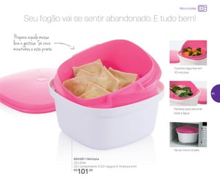 Micro-ondas
Seu fogão vai se sentir abandonado. E tudo bem!
800387 | Múltipla
2,5 Litros
23,1 comprimento X 23,1 largura X 14 altura (cm)
R$
101,00
Prepara aquela massa
leve e gostosa. Só cinco
minutinhos e está pronta
Cozinha legumes em
10 minutos
Perfeita para escorrer
toda a água
Vai ao micro-ondas
45
 