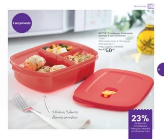 801712 | Cristalwave Retangular
Geração II com Divisórias
1 Litro
23,8 comprimento X 15,8 largura
X 6,5 altura (cm)
Preço sugerido: R$ 65,00
Por: R$
50,00
Lançamento
Micro-ondas
23%de desconto
no Cristalwave
Retangular Geração II
com Divisórias 1 Litro
3divisórias,3alimentos
diferentessemmisturar
49
 