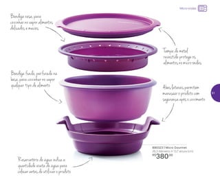 890323 | Micro Gourmet
26,3 diâmetro X 13,7 altura (cm)
R$
380,00
Micro-ondas
Abas laterais permitem
manusear o produto com
segurança após o cozimento
Bandeja funda, perfurada na
base, para cozinhar no vapor
qualquer tipo de alimento
Tampa de metal
revestida protege os
alimentos no micro-ondas
Reservatório de água indica a
quantidade exata de água para
colocar antes de utilizar o produto
Bandeja rasa, para
cozinhar no vapor alimentos
delicados e macios
51
 