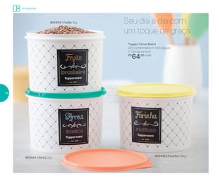 Seu dia a dia com
um toque de graça
800494 | Arroz 2kg
Tupper Caixa Bistrô
20,1 comprimento X 18,5 largura
X 13,4 altura (cm)
R$
64,00 cada
800434 | Feijão 2kg
800435 | Farinha 1,8kg
Armazenar
56
 