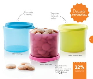 Desconto
IMPERDÍVEL
Tupper Redondinha
500ml cada
10,3 diâmetro X 9 altura (cm)
Preço sugerido: R$ 34,00
Por: R$
23,00 cada
89504 | Azul Água
89502 | Amarelo Neon
800717 | Rosa Glam
Cores lindas
e vibrantes Tampas com
fechamento
perfeito
32%de desconto nas
páginas 60 e 61
61
 