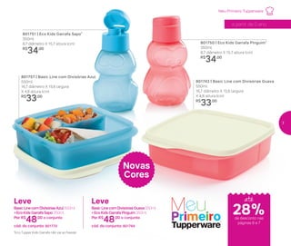 801750 | Eco Kids Garrafa Pinguim*
350ml
8,7 diâmetro X 15,7 altura (cm)
R$
34,00
801757 | Basic Line com Divisórias Azul
550ml
16,7 diâmetro X 15,6 largura
X 4,8 altura (cm)
R$
33,00
801751 | Eco Kids Garrafa Sapo*
350ml
8,7 diâmetro X 15,7 altura (cm)
R$
34,00
801743 | Basic Line com Divisórias Guava
550ml
16,7 diâmetro X 15,6 largura
X 4,8 altura (cm)
R$
33,00
Novas
Cores
28%de desconto nas
páginas 6 e 7
até
a partir de 0 ano
Meu Primeiro Tupperware
Leve
Basic Line com Divisórias Azul 550ml
+ Eco Kids Garrafa Sapo 350ml
Por: R$
48,00 o conjunto
cód. do conjunto: 801770
Leve
Basic Line com Divisórias Guava 550ml
+ Eco Kids Garrafa Pinguim 350ml
Por: R$
48,00 o conjunto
cód. do conjunto: 801769
*Eco Tupper Kids Garrafa não vai ao freezer
7
 