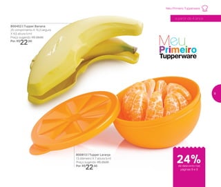 800452 | Tupper Banana
25 comprimento X 15,3 largura
X 4,5 altura (cm)
Preço sugerido: R$ 29,00
Por: R$
22,00
800813 | Tupper Laranja
13 diâmetro X 7 altura (cm)
Preço sugerido: R$ 29,00
Por: R$
22,00
24%de desconto nas
páginas 8 e 9
a partir de 4 anos
Meu Primeiro Tupperware
9
 