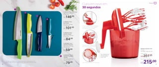 *Atenção! Este produto contém lâminas que podem cortar. Manuseie com
cuidado. Todas as facas acompanham uma capa protetora para as lâminas
*
*
*
*
1
2
3
4
5
5 | 802243 | Tábua
Flexível Turmalina
Paraíba
37,7 comp. X 29 larg.
X 0,3 alt. (cm)
R$79,00
R$101,00
2 | 802241 | Faca
Serrilhada*
29 comp. X 3,6 larg.
X 2,2 alt. (cm)
R$59,00
4 | 891968 | Faca
Utilitária Pequena*
20,2 comp. X 2,3 larg.
X 1,7 alt. (cm)
R$146,00
1 | 802240 | Faca do Chefe*
33,6 comp. X 5,2 larg.
X 2 alt. (cm)
R$84,00
3 | 802242 | Faca
Utilitária Média*
23,9 comp. X 3,6 larg.
X 2 alt. (cm)
803529 | Speedy Chef
1,2 Litro
14,4 diâm. X 26,2 alt. (cm)
Clara em neve em
30 segundos
Faça rapidamente
mousse, patês e
muito mais
O funil integrado permite despejar
líquidos enquanto você prepara,
sem precisar abrir a tampa
A tampa possui 6 batedores
que potencializam o preparo
Suas receitas prontas em segundos
R$215,00
Novo Preço Sugerido
Preço Antigo
R$351,00
20 21
Preparar
 