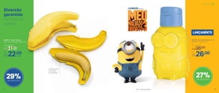 Diversão
garantida
na hora de
comer
Transporte para
onde quiser
sem amassar
27%de desconto
29%de desconto
800452 | Tupper Banana
26,1 comp. X 8,5 larg. X 4,9 alt. (cm)
897439 | Eco Kids Minions 350ml
8,5 diâm. X 15,2 alt. (cm)
Por
R$26,00
Preço Sugerido
R$36,00
LANÇAMENTO
cada
cada
Preço Sugerido
R$31,00
Por
R$22,00
Infantil | Servir
28 29
 