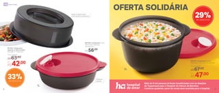 OFERTA SOLIDÁRIA
29%de desconto
803700 | Cristalwave 2 Litros
22,8 comp. X 19,2 larg. X 10,7 alt. (cm)
Por
R$47,00
Preço Sugerido
R$67,00
801346 | Cristalwave 1 Litro
22,6 comp. X 20,6 larg.
X 6,1 alt. (cm)
R$56,00
801354 | Tampa para
Aquecer no Micro-ondas
24,4 diâm. X 7,5 alt. (cm)
Transporta
e aquece
Ajuda no aquecimento
e não resseca os alimentos
Mais de 6 mil pessoas já foram beneficiadas com as doações
da Tupperware para o Hospital do Câncer de Barretos.
Continue ajudando, parte da venda será revertida para o hospital.
Por
R$42,00
Preço Sugerido
R$63,00
33%de desconto
1L
2L
32 33
Micro-ondas
 