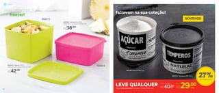 Mais organização
no freezer!
R$42,00
800644 | Jeitoso 900ml
12,8 comp. X 11,2 larg. X 9,2 alt. (cm)
R$36,00
800883 | Jeitosinho 500ml
12,8 comp. X 11,2 larg. X 5,6 alt. (cm)
803574 | Temperos PB 500ml
802399 | Açúcar PB 400g
Os complementos que
faltavam na sua coleção!
NOVIDADE900ml
500ml
LEVE QUALQUERTupper Redondinha PB | 11,6 comp. X 13 larg. X 9 alt. (cm)
Por
R$29,00cada
27%de desconto
Armazenar
Preço Sugerido
R$40,00cada
38
Freezer
 