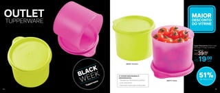 MAIOR
DESCONTO
DO VITRINE
Tupper Redondinha 500ml cada
11,6 comp. X 13 larg. X 9 alt. (cm)
Por
R$19,00
Preço Sugerido
R$39,00cada
cada
54
- Tampas com fechamento perfeito
- Evita vazamento
- Para levar snacks para onde quiser
A TUPPER REDONDINHA É
INDISPENSÁVEL:
89502 | Amarelo
800717 | Rosa
OUTLET
TUPPERWARE
51%de desconto
55
 