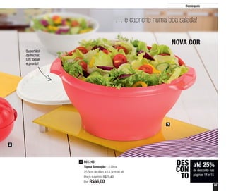 15
Destaques
… e capriche numa boa salada!
2
3
NOVA COR
801245
Tigela Sensação - 4 Litros
25,5cm de diâm. x 13,5cm de alt.
Preço sugerido: R$71,40
Por: R$56,00
3
Superfácil
de fechar.
Um toque
e pronto!
até 25%
de desconto nas
páginas 14 e 15
DES
CON
TO
 