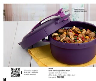 16
Trava proporciona
segurança no preparo
891408
Panela de Pressão para Micro-Ondas*
capacidade máxima de uso: 2 Litros
28,1cm de diâm. x 15,7cm de larg. x 22,5cm de alt.
Preço sugerido: R$610,00
Aproxime seu smartphone
do QR Code e veja o vídeo
da Panela de Pressão
 