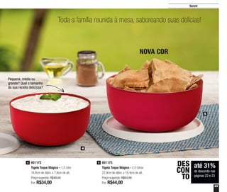 23
Servir
801173
Tigela Toque Mágico - 2,5 Litros
22,9cm de diâm. x 10,4cm de alt.
Preço sugerido: R$63,90
Por: R$44,00
5801172
Tigela Toque Mágico - 1,3 Litro
18,8cm de diâm. x 7,8cm de alt.
Preço sugerido: R$49,00
Por: R$34,00
4
4
5
NOVA COR
até 31%
de desconto nas
páginas 22 e 23
DES
CON
TO
Pequena, média ou
grande? Qual o tamanho
da sua receita deliciosa?
Toda a família reunida à mesa, saboreando suas delícias!
 