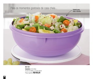 40
Para os momentos gostosos de casa cheia... Salada para
toda a família
801129
Saladeira - 6,5 Litros
32,5cm de diâm. x 12,3cm de alt.
Preço sugerido: R$100,20
 