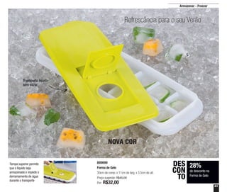 51
Armazenar - Freezer
Refrescância para o seu Verão
800690
Forma de Gelo
30cm de comp. x 11cm de larg. x 3,5cm de alt.
Preço sugerido: R$45,00
Por: R$32,00
28%
de desconto na
Forma de Gelo
DES
CON
TO
NOVA COR
Transporta líquido
sem vazar
Tampa superior permite
que o líquido seja
armazenado e impede o
derramamento de água
durante o transporte
 