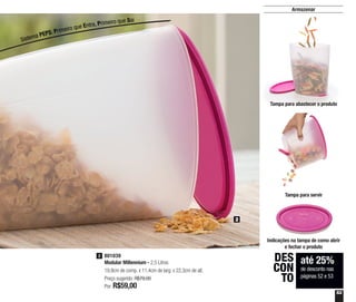 53
Armazenar
até 25%
de desconto nas
páginas 52 e 53
DES
CON
TO
2
801039
Modular Millennium - 2,5 Litros
19,9cm de comp. x 11,4cm de larg. x 22,3cm de alt.
Preço sugerido: R$79,00
Por: R$59,00
2
Tampa para abastecer o produto
Indicações na tampa de como abrir
e fechar o produto
Tampa para servir
Sistema PEPS: Primeiro que Entra, Primeiro que Sai
 