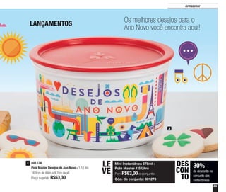 59
Armazenar
801238
Pote Master Desejos de Ano Novo - 1,5 Litro
16,9cm de diâm. x 9,7cm de alt.
Preço sugerido: R$53,30
2
2
Os melhores desejos para o
Ano Novo você encontra aqui!
Mini Instantânea 575ml +
Pote Master 1,5 Litro
Por: R$63,00 o conjunto
Cód. do conjunto: 801273
LE
VE
30%
de desconto no
conjunto das
Instantâneas
DES
CON
TO
LANÇAMENTOS
 