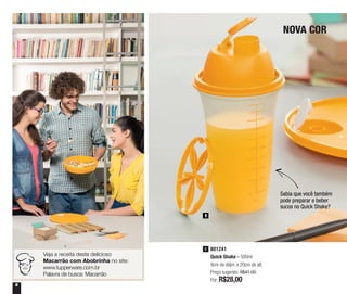 6
NOVA COR
1
801241
Quick Shake - 500ml
9cm de diâm. x 20cm de alt.
Preço sugerido: R$41,00
Por: R$28,00
1
Veja a receita deste delicioso
Macarrão com Abobrinha no site:
www.tupperware.com.br
Palavra de busca: Macarrão
Sabia que você também
pode preparar e beber
sucos no Quick Shake?
 