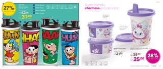 803182 | Copinho com Bico Marie* 200ml
8 diâm. X 11,3 alt. (cm)
Por
R$25,00
Preço Sugerido
R$35,00
© MSP *Não colocar bebidas quentes ou gaseificadas *Não colocar bebidas quentes ou gaseificadas
2
3
41
802142 | Mônica1
802252 | Magali2
802141 | Cebolinha3
802251 | Cascão4
A gatinha mais
charmosa está de volta!
Preço Sugerido
R$43,00
Copo com
Bico* 470ml cada
8,2 comp. X 8,6 larg.
X 22,3 alt. (cm)
Por
R$31,00cada
cada
27%de desconto
Do tamanho
certo para o
lanchinho
Tampa não deixa
vazar enquanto
transporta
803180 | Potinho Marie
140ml
8,3 diâm. X 5,3 alt. (cm)
R$21,00
cada
® Disney
28%de desconto
Infantil
52 53
 