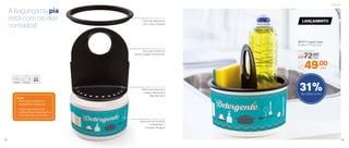 A bagunça na pia
está com os dias
contados!
Dicas:
- Ótimo para organizar o
detergente e a esponja
- A água que escorre da
esponja fica armazenada no
fundo da base do produto
Alça que facilita na
desmontagem do produto
Trava de segurança
fixa a alça na base
Aberturas escorrem
a água, deixando a
esponja seca
Base para armazenar
e dispensar o
excesso de água
31%de desconto
803771 | Tupper Clean
16 diâm. X 17,5 alt. (cm)
pia
está com os dias
Alça que facilita na
desmontagem do produto
Trava de segurança
fixa a alça na base
Aberturas escorrem
a água, deixando a
Base para armazenar
excesso de água
Preço Sugerido
R$72,00cada
Por
R$49,00cada
LANÇAMENTO
Organizar
54 55
 