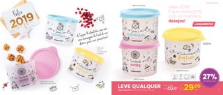 803715 | Amor
803713 | Calmaria
803714 | Fartura
Valeu 2018!
E que venha 2019,
com os melhores
desejos!
LEVE QUALQUERTupper Redondinha | 11,6 comp. X 13 larg. X 9 alt. (cm)
Por
R$29,00cada
27%de desconto
Preço Sugerido
R$40,00cada
500ml
Não vaza,
mesmo
chacoalhando
na bolsa!
Tupper Redondinhas
levemente translúcidas
13
LANÇAMENTOS
A Tupper Redondinha vem com
uma mensagem de ﬁnal de ano
dentro, para você presentear!
Votos de ano novo
12
 