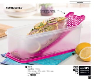 11
Destaques
NOVAS CORES
até 31%
de desconto nas
páginas 10 e 11
DES
CON
TO
2
Grade protetora separa o
alimento da água liberada
801171
Super Caixa - 4,3 Litros
37,3cm de comp. x 15,7cm de larg. x 10,4cm de alt.
Preço sugerido: R$89,00
Por: R$63,00
2
 