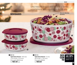 15
Servir
801119
Tigela Ilúmina Marsala - 4,3 Litros
26cm de diâm. x 11,9cm de alt.
Preço sugerido: R$75,60
Por: R$54,00
3
até 30%
de desconto nas
páginas 14 e 15
DES
CON
TO
801118
Tigela Ilúmina Marsala - 350ml cada
13,5cm de diâm. x 5,3cm de alt.
Preço sugerido: R$27,00 cada
Por: R$21,00 cada
2
Uma mesa linda para você receber a família
e comemorar as conquistas do fim do ano
NOVIDADES
Sirva em diferentes
tamanhos
3
2
 