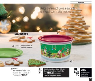 19
Armazenar
Ainda dá tempo! Corra e garanta
um Natal com muito mais cores
Fechamento em
um único toque
Tampa mantém os
biscoitos crocantes
801116
Mini Instantânea Natal - 575ml
13,3cm de diâm. x 8,3cm de alt.
Preço sugerido: R$37,30
2
2
NOVIDADES
Mini Instantânea Natal 575ml +
Super Instantânea Natal 1,2L
Por: R$59,00 o conjunto
Cód. do conjunto: 801124
LE
VE
30%
de desconto no
conjunto das
Instantâneas
DES
CON
TO
 